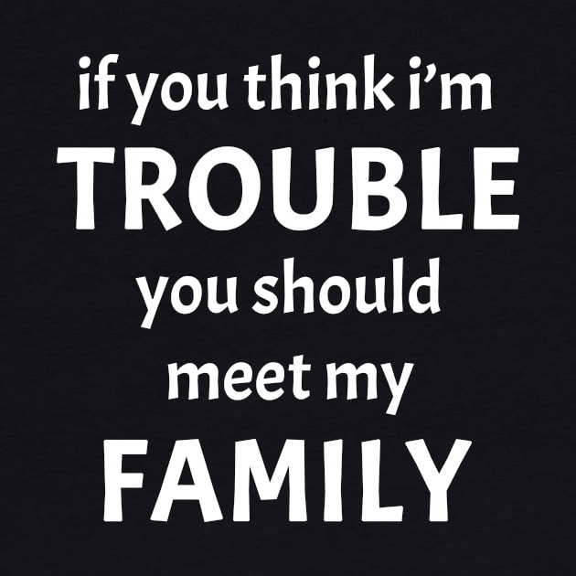 If You Think I'm Trouble You Should Meet My Family Funny by GraviTeeGraphics